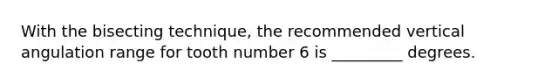 With the bisecting technique, the recommended vertical angulation range for tooth number 6 is _________ degrees.
