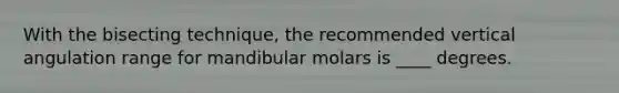 With the bisecting technique, the recommended vertical angulation range for mandibular molars is ____ degrees.