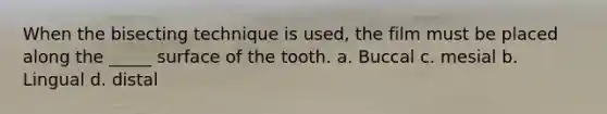 When the bisecting technique is used, the film must be placed along the _____ surface of the tooth. a. Buccal c. mesial b. Lingual d. distal