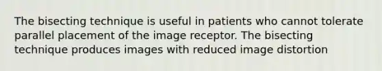 The bisecting technique is useful in patients who cannot tolerate parallel placement of the image receptor. The bisecting technique produces images with reduced image distortion