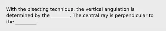 With the bisecting technique, the vertical angulation is determined by the ________. The central ray is perpendicular to the _________.