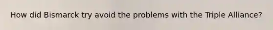 How did Bismarck try avoid the problems with the Triple Alliance?