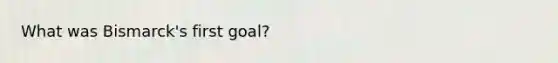 What was Bismarck's first goal?