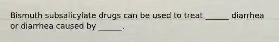 Bismuth subsalicylate drugs can be used to treat ______ diarrhea or diarrhea caused by ______.