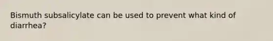 Bismuth subsalicylate can be used to prevent what kind of diarrhea?