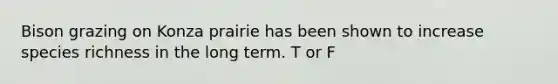 Bison grazing on Konza prairie has been shown to increase species richness in the long term. T or F