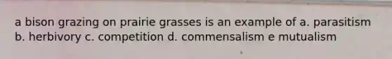 a bison grazing on prairie grasses is an example of a. parasitism b. herbivory c. competition d. commensalism e mutualism