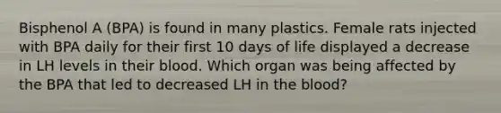 Bisphenol A (BPA) is found in many plastics. Female rats injected with BPA daily for their first 10 days of life displayed a decrease in LH levels in their blood. Which organ was being affected by the BPA that led to decreased LH in the blood?