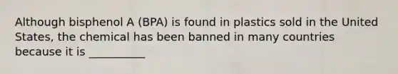 Although bisphenol A (BPA) is found in plastics sold in the United States, the chemical has been banned in many countries because it is __________