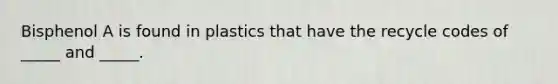 Bisphenol A is found in plastics that have the recycle codes of _____ and _____.