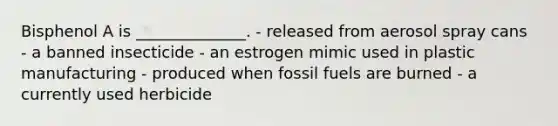 Bisphenol A is ______________. - released from aerosol spray cans - a banned insecticide - an estrogen mimic used in plastic manufacturing - produced when fossil fuels are burned - a currently used herbicide