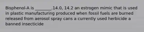 Bisphenol-A is ________.14.0, 14.2 an estrogen mimic that is used in plastic manufacturing produced when fossil fuels are burned released from aerosol spray cans a currently used herbicide a banned insecticide