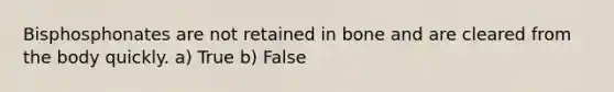 Bisphosphonates are not retained in bone and are cleared from the body quickly. a) True b) False