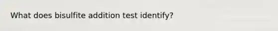 What does bisulfite addition test identify?