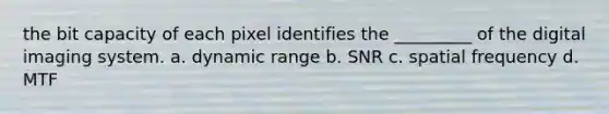 the bit capacity of each pixel identifies the _________ of the digital imaging system. a. dynamic range b. SNR c. spatial frequency d. MTF