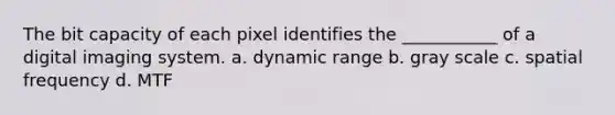 The bit capacity of each pixel identifies the ___________ of a digital imaging system. a. dynamic range b. gray scale c. spatial frequency d. MTF