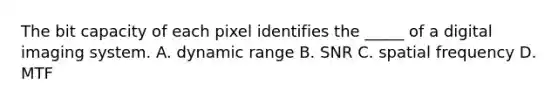 The bit capacity of each pixel identifies the _____ of a digital imaging system. A. dynamic range B. SNR C. spatial frequency D. MTF