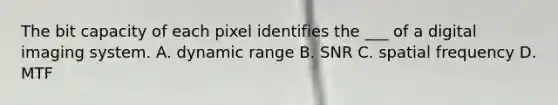 The bit capacity of each pixel identifies the ___ of a digital imaging system. A. dynamic range B. SNR C. spatial frequency D. MTF