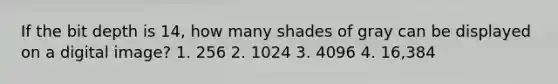 If the bit depth is 14, how many shades of gray can be displayed on a digital image? 1. 256 2. 1024 3. 4096 4. 16,384