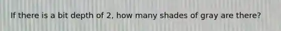 If there is a bit depth of 2, how many shades of gray are there?