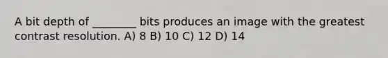 A bit depth of ________ bits produces an image with the greatest contrast resolution. A) 8 B) 10 C) 12 D) 14