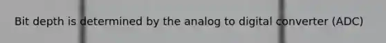 Bit depth is determined by the analog to digital converter (ADC)