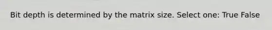 Bit depth is determined by the matrix size. Select one: True False