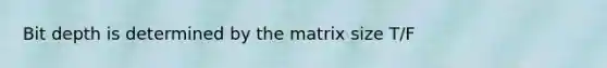 Bit depth is determined by the matrix size T/F