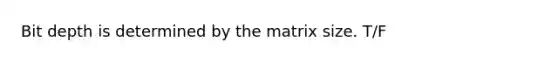 Bit depth is determined by the matrix size. T/F