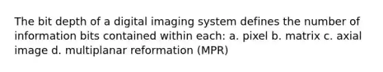 The bit depth of a digital imaging system defines the number of information bits contained within each: a. pixel b. matrix c. axial image d. multiplanar reformation (MPR)