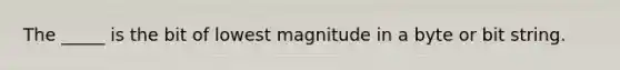 The _____ is the bit of lowest magnitude in a byte or bit string.