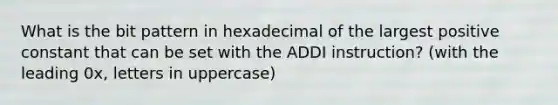 What is the bit pattern in hexadecimal of the largest positive constant that can be set with the ADDI instruction? (with the leading 0x, letters in uppercase)