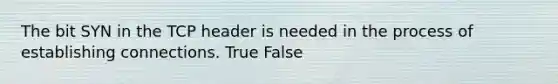 The bit SYN in the TCP header is needed in the process of establishing connections. True False