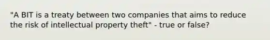 "A BIT is a treaty between two companies that aims to reduce the risk of intellectual property theft" - true or false?