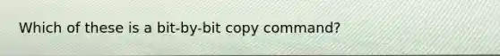 Which of these is a bit-by-bit copy command?