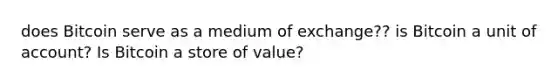 does Bitcoin serve as a medium of exchange?? is Bitcoin a unit of account? Is Bitcoin a store of value?