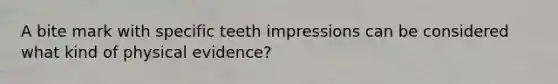 A bite mark with specific teeth impressions can be considered what kind of physical evidence?