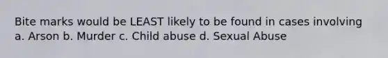 Bite marks would be LEAST likely to be found in cases involving a. Arson b. Murder c. Child abuse d. Sexual Abuse