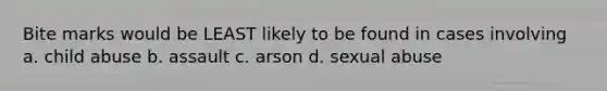 Bite marks would be LEAST likely to be found in cases involving a. child abuse b. assault c. arson d. sexual abuse