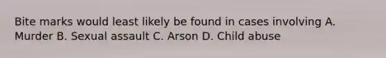 Bite marks would least likely be found in cases involving A. Murder B. Sexual assault C. Arson D. Child abuse