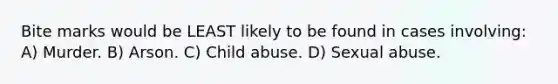 Bite marks would be LEAST likely to be found in cases involving: A) Murder. B) Arson. C) Child abuse. D) Sexual abuse.