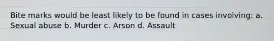 Bite marks would be least likely to be found in cases involving: a. Sexual abuse b. Murder c. Arson d. Assault