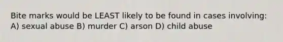 Bite marks would be LEAST likely to be found in cases involving: A) sexual abuse B) murder C) arson D) child abuse