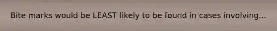 Bite marks would be LEAST likely to be found in cases involving...