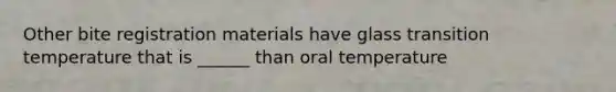 Other bite registration materials have glass transition temperature that is ______ than oral temperature