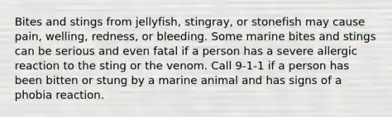 Bites and stings from jellyfish, stingray, or stonefish may cause pain, welling, redness, or bleeding. Some marine bites and stings can be serious and even fatal if a person has a severe allergic reaction to the sting or the venom. Call 9-1-1 if a person has been bitten or stung by a marine animal and has signs of a phobia reaction.