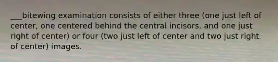 ___bitewing examination consists of either three (one just left of center, one centered behind the central incisors, and one just right of center) or four (two just left of center and two just right of center) images.