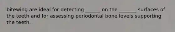 bitewing are ideal for detecting ______ on the _______ surfaces of the teeth and for assessing periodontal bone levels supporting the teeth.