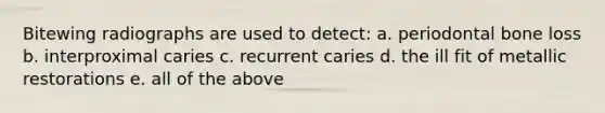 Bitewing radiographs are used to detect: a. periodontal bone loss b. interproximal caries c. recurrent caries d. the ill fit of metallic restorations e. all of the above