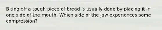 Biting off a tough piece of bread is usually done by placing it in one side of the mouth. Which side of the jaw experiences some compression?